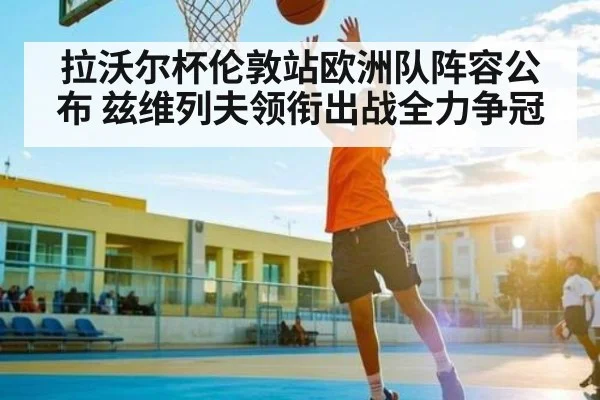 拉沃尔杯伦敦站欧洲队阵容公布 兹维列夫领衔出战全力争冠