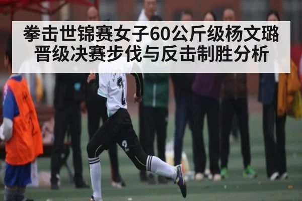 拳击世锦赛女子60公斤级杨文璐晋级决赛步伐与反击制胜分析