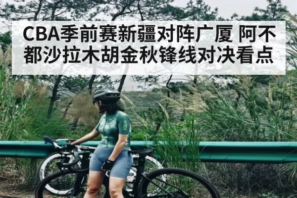 CBA季前赛新疆对阵广厦 阿不都沙拉木胡金秋锋线对决看点