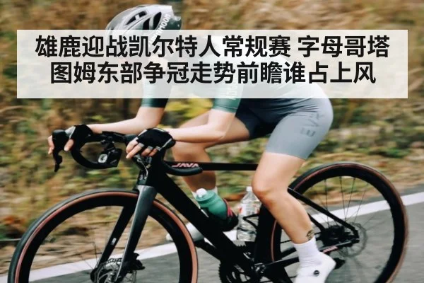 雄鹿迎战凯尔特人常规赛 字母哥塔图姆东部争冠走势前瞻谁占上风