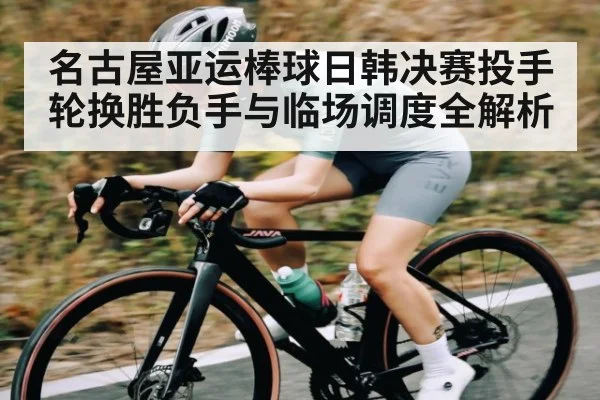 名古屋亚运棒球日韩决赛投手轮换胜负手与临场调度全解析