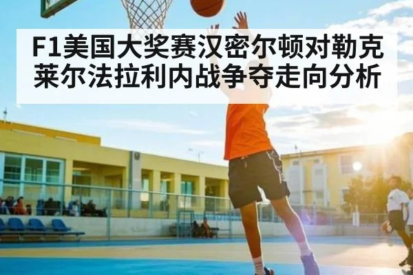 F1美国大奖赛汉密尔顿对勒克莱尔法拉利内战争夺走向分析