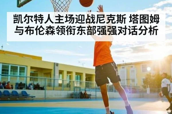 凯尔特人主场迎战尼克斯 塔图姆与布伦森领衔东部强强对话分析