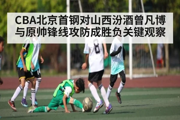 CBA北京首钢对山西汾酒曾凡博与原帅锋线攻防成胜负关键观察