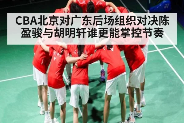 CBA北京对广东后场组织对决陈盈骏与胡明轩谁更能掌控节奏