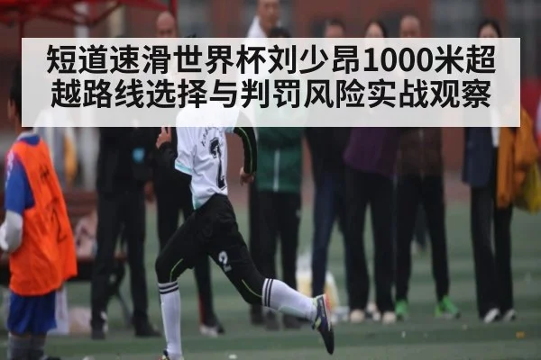 短道速滑世界杯刘少昂1000米超越路线选择与判罚风险实战观察